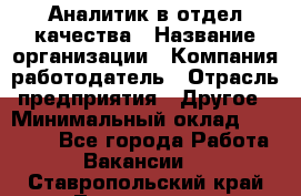 Аналитик в отдел качества › Название организации ­ Компания-работодатель › Отрасль предприятия ­ Другое › Минимальный оклад ­ 32 000 - Все города Работа » Вакансии   . Ставропольский край,Лермонтов г.